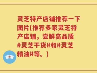 灵芝特产店铺推荐一下图片(推荐多家灵芝特产店铺，尝鲜高品质 #灵芝干货#和#灵芝精油#等。)