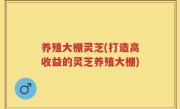 养殖大棚灵芝(打造高收益的灵芝养殖大棚)
