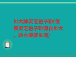 川大牌灵芝孢子粉(优质灵芝孢子粉源自川大，助力健康生活)