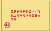 灵芝孢子粉包装中？飞机上可不可以带灵芝孢子粉