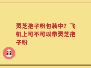 灵芝孢子粉包装中？飞机上可不可以带灵芝孢子粉