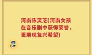 河南陈灵芝(河南女孩在音乐剧中获得荣誉，更展现复兴希望)