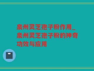 泉州灵芝孢子粉作用_泉州灵芝孢子粉的神奇功效与应用