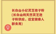 长白山小纪灵芝孢子粉(长白山纯天然灵芝孢子粉供应，适宜健康人群食用)