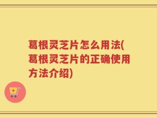 葛根灵芝片怎么用法(葛根灵芝片的正确使用方法介绍)