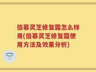 倍慕灵芝修复霜怎么样用(倍慕灵芝修复霜使用方法及效果分析)