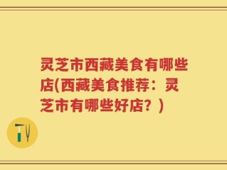 灵芝市西藏美食有哪些店(西藏美食推荐：灵芝市有哪些好店？)