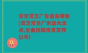 常见灵芝广告语有哪些(灵芝常见广告语大盘点,全面披露常用宣传口号)
