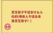 灵芝孢子不适合什么人吃的(哪些人不适合食用灵芝孢子？)