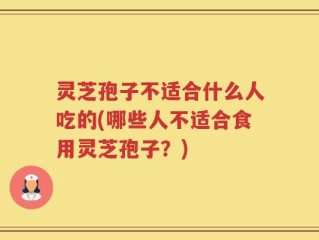 灵芝孢子不适合什么人吃的(哪些人不适合食用灵芝孢子？)