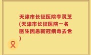 天津市长征医院李灵芝(天津市长征医院一名医生因患新冠病毒去世)