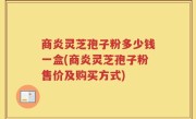 商炎灵芝孢子粉多少钱一盒(商炎灵芝孢子粉售价及购买方式)