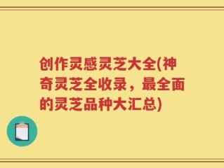 创作灵感灵芝大全(神奇灵芝全收录，最全面的灵芝品种大汇总)