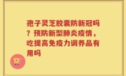 孢子灵芝胶囊防新冠吗？预防新型肺炎疫情，吃提高免疫力调养品有用吗