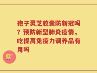 孢子灵芝胶囊防新冠吗？预防新型肺炎疫情，吃提高免疫力调养品有用吗