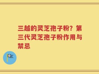 三越的灵芝孢子粉？第三代灵芝孢子粉作用与禁忌