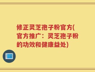 修正灵芝孢子粉官方(官方推广：灵芝孢子粉的功效和健康益处)