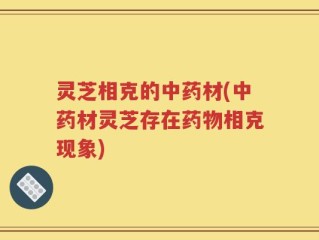 灵芝相克的中药材(中药材灵芝存在药物相克现象)