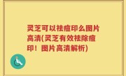 灵芝可以祛痘印么图片高清(灵芝有效祛除痘印！图片高清解析)