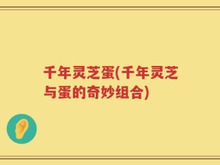 千年灵芝蛋(千年灵芝与蛋的奇妙组合)