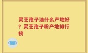 灵芝孢子油什么产地好？灵芝孢子粉产地排行榜