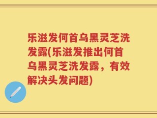 乐滋发何首乌黑灵芝洗发露(乐滋发推出何首乌黑灵芝洗发露，有效解决头发问题)