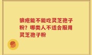 狼疮能不能吃灵芝孢子粉？哪类人不适合服用灵芝孢子粉