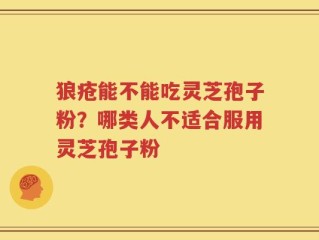 狼疮能不能吃灵芝孢子粉？哪类人不适合服用灵芝孢子粉
