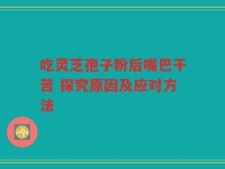 吃灵芝孢子粉后嘴巴干苦 探究原因及应对方法