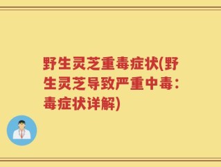 野生灵芝重毒症状(野生灵芝导致严重中毒：毒症状详解)
