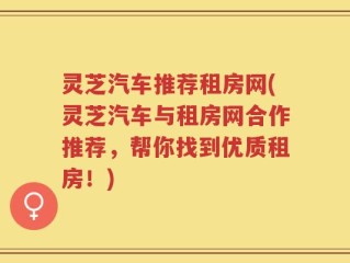 灵芝汽车推荐租房网(灵芝汽车与租房网合作推荐，帮你找到优质租房！)