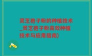 灵芝孢子粉的种植技术_灵芝孢子粉高效种植技术与应用指南)