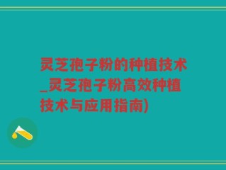 灵芝孢子粉的种植技术_灵芝孢子粉高效种植技术与应用指南)