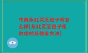 中国东北灵芝孢子粉怎么样(东北灵芝孢子粉的功效及使用方法)