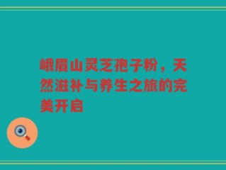 峨眉山灵芝孢子粉，天然滋补与养生之旅的完美开启
