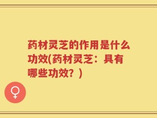 药材灵芝的作用是什么功效(药材灵芝：具有哪些功效？)
