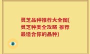 灵芝品种推荐大全图(灵芝种类全攻略 推荐最适合你的品种)