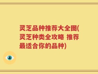 灵芝品种推荐大全图(灵芝种类全攻略 推荐最适合你的品种)