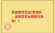 煮桑黄灵芝水(煮得好，桑黄灵芝水健康又美味！)