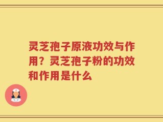灵芝孢子原液功效与作用？灵芝孢子粉的功效和作用是什么