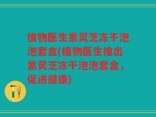 植物医生紫灵芝冻干泡泡套盒(植物医生推出紫灵芝冻干泡泡套盒，促进健康)