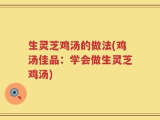 生灵芝鸡汤的做法(鸡汤佳品：学会做生灵芝鸡汤)