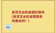 紫灵芝水乳面霜好用吗(紫灵芝水乳面霜使用效果如何？)