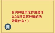 台湾种植灵芝作用是什么(台湾灵芝种植的功效是什么？)