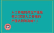 人工养殖的灵芝产值是多少(灵芝人工养殖的产值达何等高峰？)
