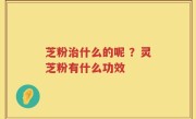芝粉治什么的呢 ？灵芝粉有什么功效