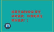 摘灵芝卖钱说说(灵芝成为新贵，珍贵的灵芝如何变卖？)