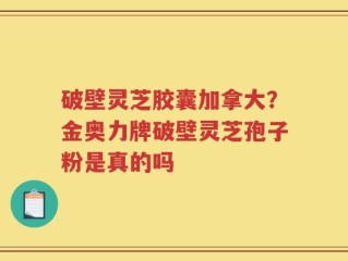 破壁灵芝胶囊加拿大？金奥力牌破壁灵芝孢子粉是真的吗