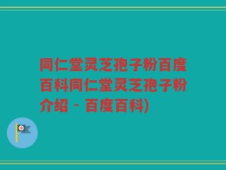 同仁堂灵芝孢子粉百度百科同仁堂灵芝孢子粉介绍 - 百度百科)
