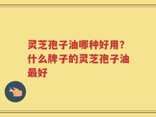 灵芝孢子油哪种好用？什么牌子的灵芝孢子油最好